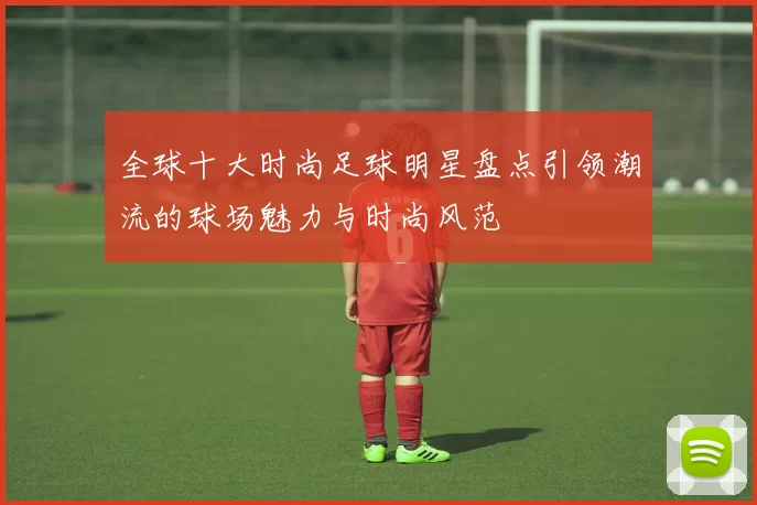 全球十大时尚足球明星盘点引领潮流的球场魅力与时尚风范