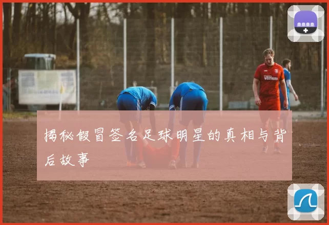 揭秘假冒签名足球明星的真相与背后故事