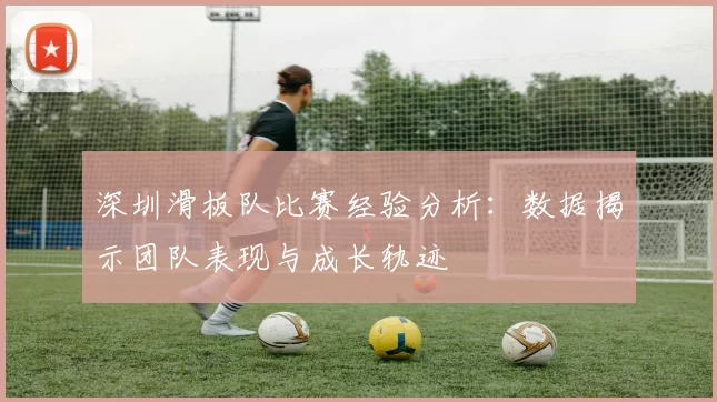 深圳滑板队比赛经验分析：数据揭示团队表现与成长轨迹