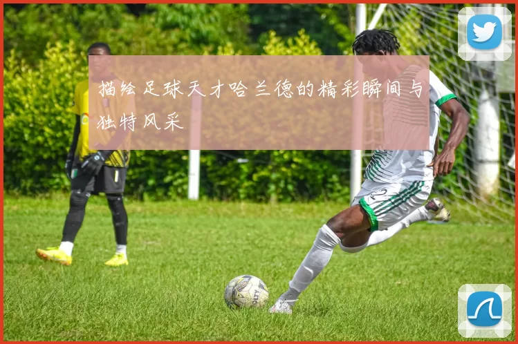 描绘足球天才哈兰德的精彩瞬间与独特风采