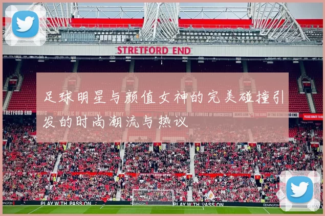 足球明星与颜值女神的完美碰撞引发的时尚潮流与热议