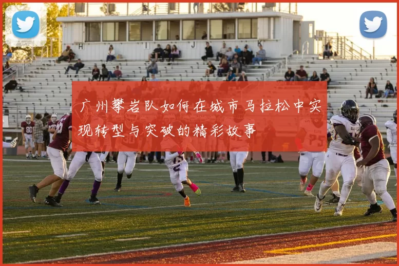 广州攀岩队如何在城市马拉松中实现转型与突破的精彩故事