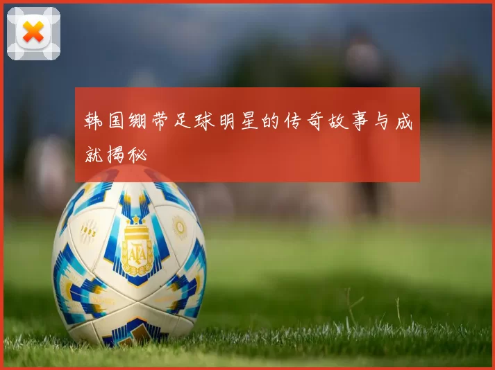 韩国绷带足球明星的传奇故事与成就揭秘