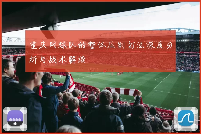 重庆网球队的整体压制打法深度分析与战术解读