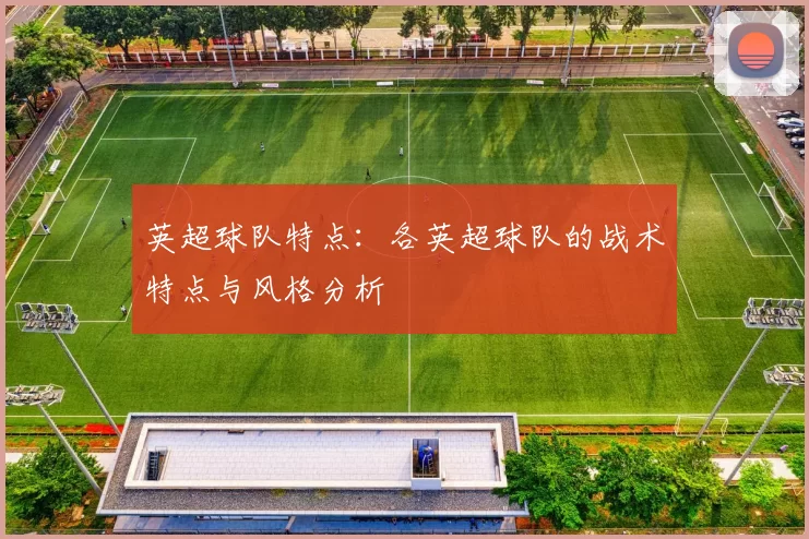 英超球队特点：各英超球队的战术特点与风格分析