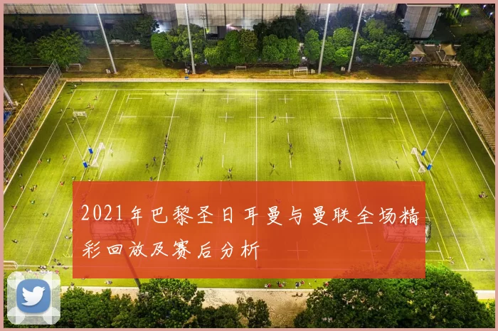 2021年巴黎圣日耳曼与曼联全场精彩回放及赛后分析