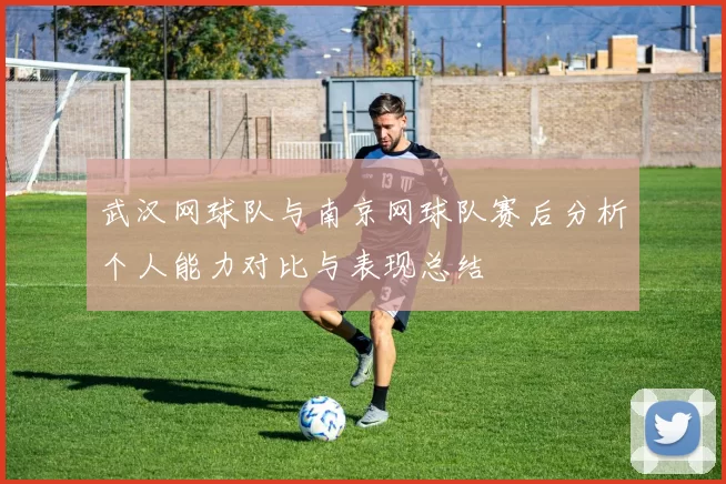 武汉网球队与南京网球队赛后分析个人能力对比与表现总结