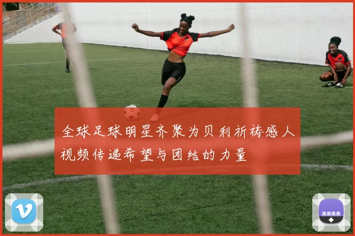 全球足球明星齐聚为贝利祈祷感人视频传递希望与团结的力量