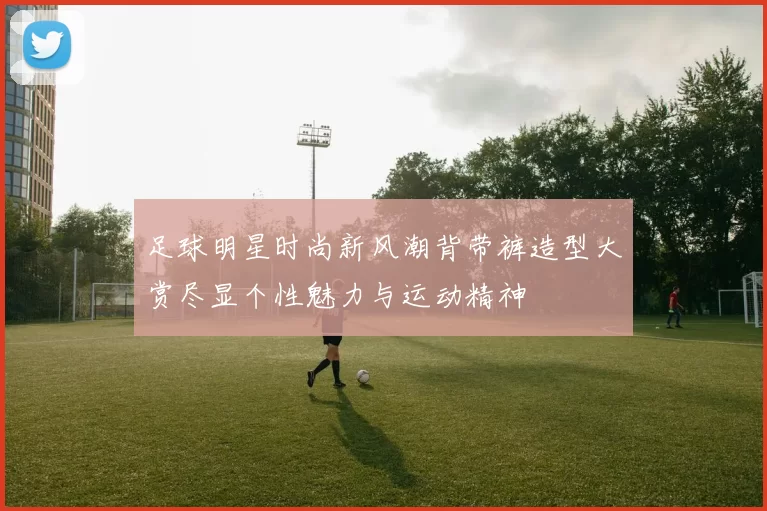 足球明星时尚新风潮背带裤造型大赏尽显个性魅力与运动精神