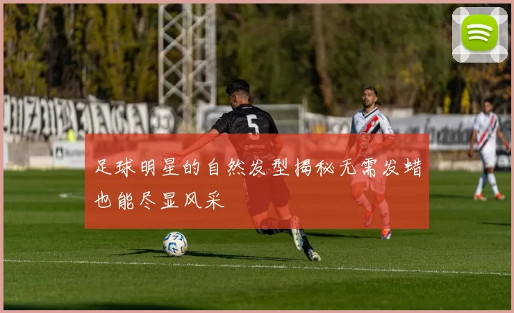 足球明星的自然发型揭秘无需发蜡也能尽显风采