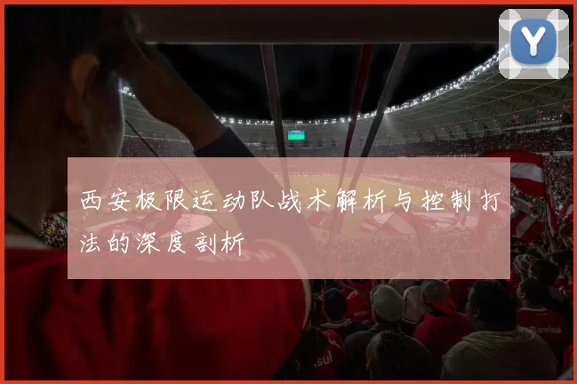 西安极限运动队战术解析与控制打法的深度剖析