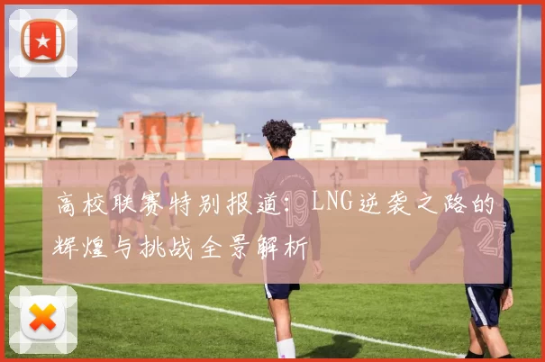 高校联赛特别报道：LNG逆袭之路的辉煌与挑战全景解析