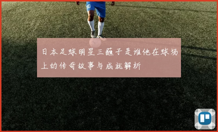 日本足球明星三蘸子是谁他在球场上的传奇故事与成就解析