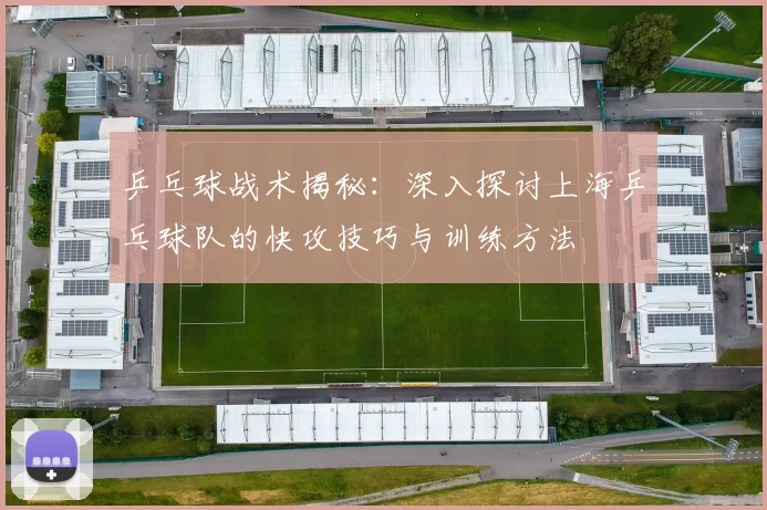 乒乓球战术揭秘：深入探讨上海乒乓球队的快攻技巧与训练方法