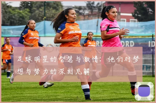足球明星的智慧与激情：他们对梦想与努力的深刻见解