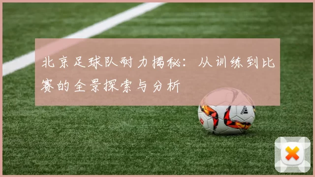 北京足球队耐力揭秘：从训练到比赛的全景探索与分析