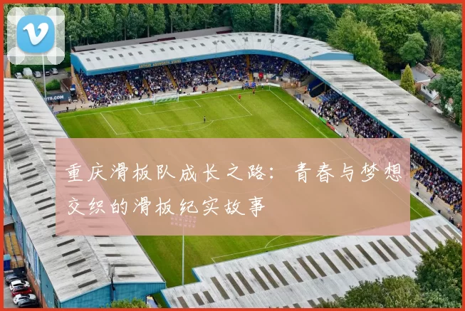 重庆滑板队成长之路：青春与梦想交织的滑板纪实故事