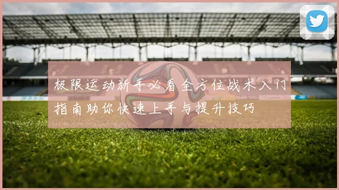 极限运动新手必看全方位战术入门指南助你快速上手与提升技巧