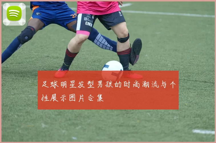 足球明星发型男孩的时尚潮流与个性展示图片合集