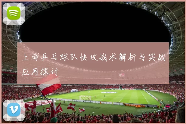 上海乒乓球队快攻战术解析与实战应用探讨