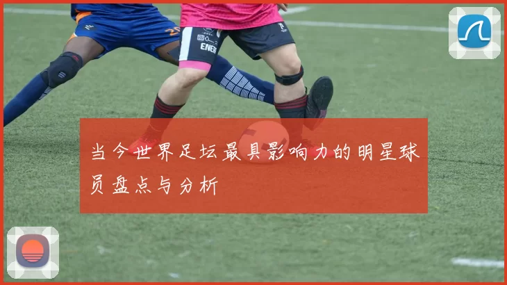 当今世界足坛最具影响力的明星球员盘点与分析