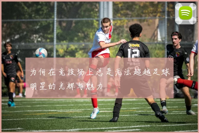 为何在竞技场上总是无法超越足球明星的光辉与魅力