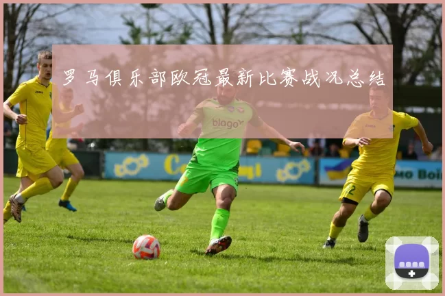 罗马俱乐部欧冠最新比赛战况总结