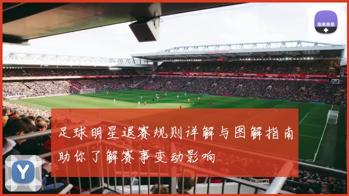 足球明星退赛规则详解与图解指南助你了解赛事变动影响