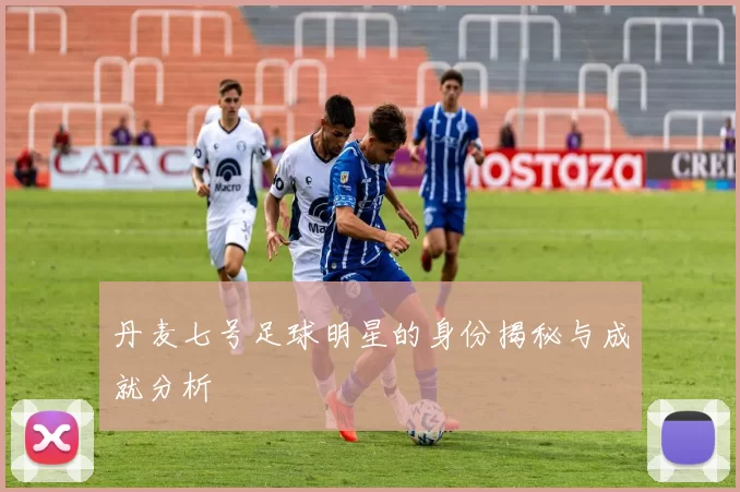 丹麦七号足球明星的身份揭秘与成就分析
