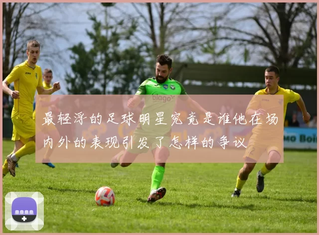 最轻浮的足球明星究竟是谁他在场内外的表现引发了怎样的争议