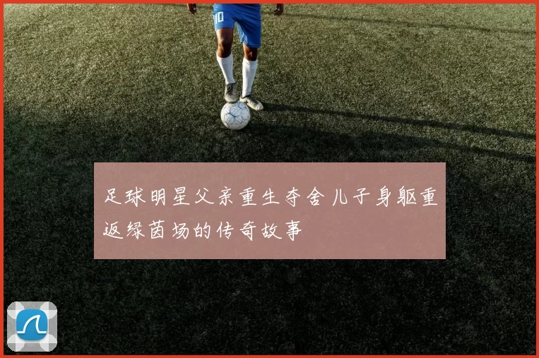 足球明星父亲重生夺舍儿子身躯重返绿茵场的传奇故事