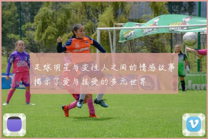 足球明星与变性人之间的情感故事揭示了爱与接受的多元世界
