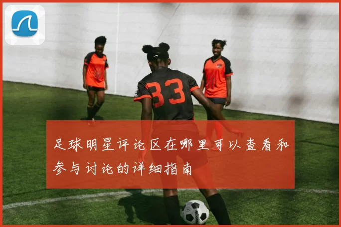 足球明星评论区在哪里可以查看和参与讨论的详细指南
